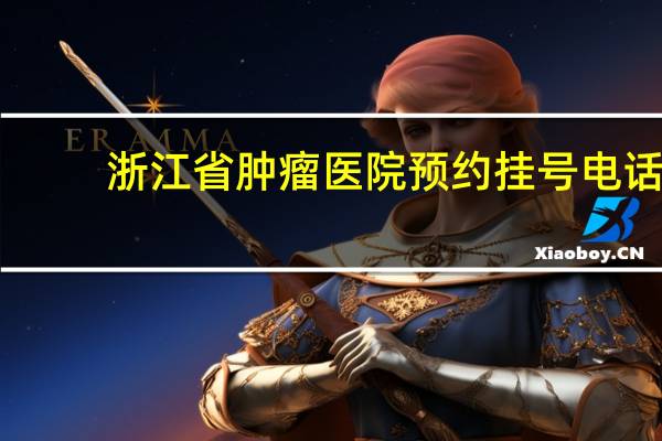 浙江省肿瘤医院预约挂号电话（浙江省肿瘤医院预约挂号）
