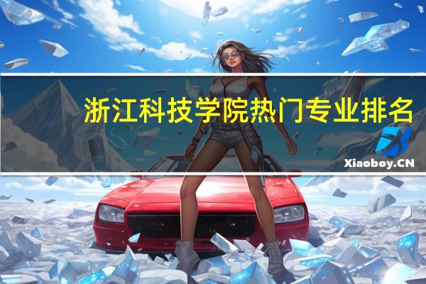 浙江科技学院热门专业排名