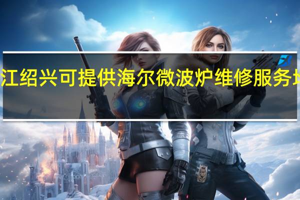 浙江绍兴可提供海尔微波炉维修服务地址在哪