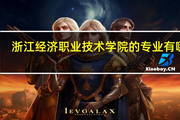 浙江经济职业技术学院的专业有哪些