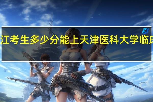 浙江考生多少分能上天津医科大学临床医学院
