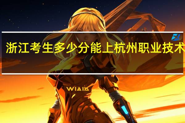 浙江考生多少分能上杭州职业技术学院