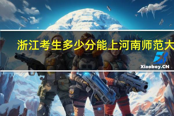 浙江考生多少分能上河南师范大学