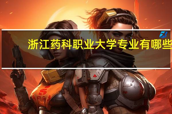 浙江药科职业大学专业有哪些