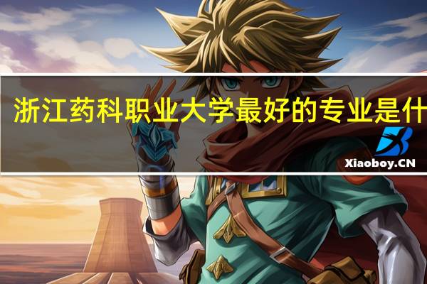 浙江药科职业大学最好的专业是什么啊