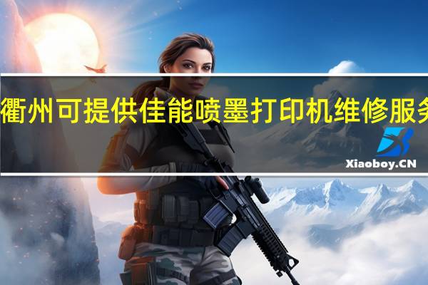 浙江衢州可提供佳能喷墨打印机维修服务地址在哪