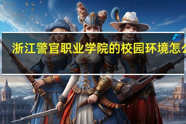 浙江警官职业学院的校园环境怎么样