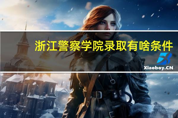 浙江警察学院录取有啥条件