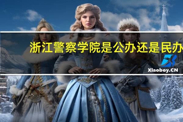 浙江警察学院是公办还是民办