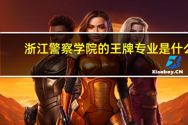 浙江警察学院的王牌专业是什么