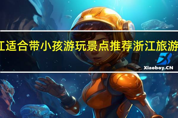 浙江适合带小孩游玩景点推荐 浙江旅游景点推荐