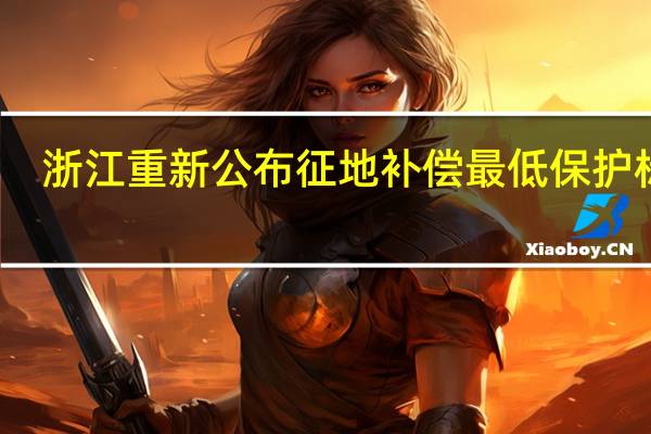 浙江重新公布征地补偿最低保护标准