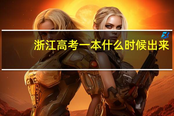浙江高考一本什么时候出来,什么时候结束