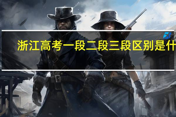 浙江高考一段二段三段区别是什么