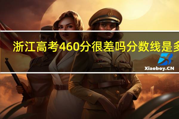 浙江高考460分很差吗 分数线是多少