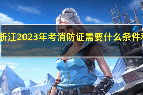 浙江2023年考消防证需要什么条件和要求