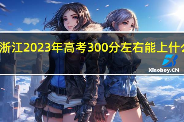 浙江2023年高考300分左右能上什么大学