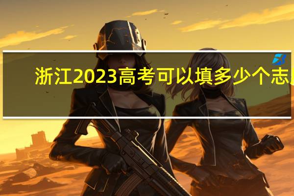 浙江2023高考可以填多少个志愿