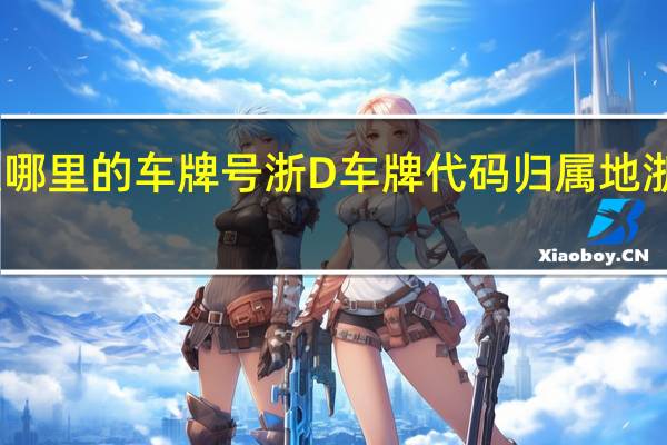 浙d车牌是哪里的车牌号 浙D车牌代码归属地浙D是哪里的车牌