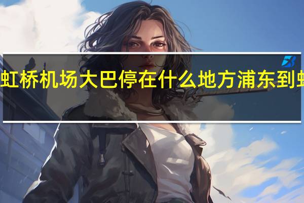 浦东到虹桥机场大巴停在什么地方 浦东到虹桥机场大巴