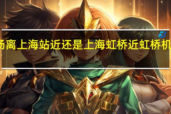 浦东机场离上海站近还是上海虹桥近 虹桥机场和浦东机场