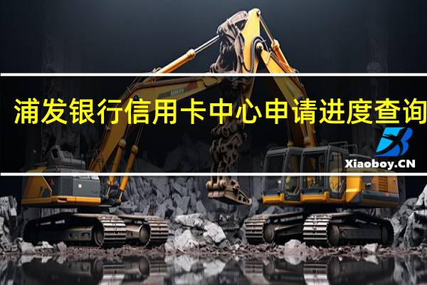 浦发银行信用卡中心申请进度查询失败