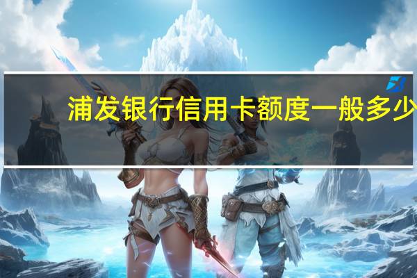 浦发银行信用卡额度一般多少（浦发银行信用卡额度一般有多少）