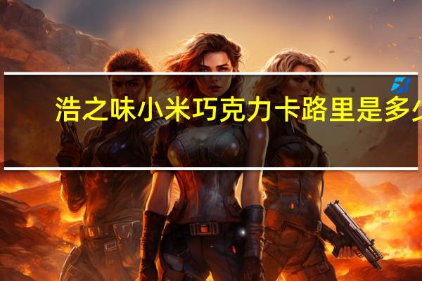 浩之味 小米巧克力卡路里是多少