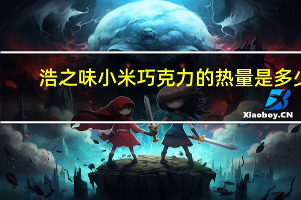 浩之味 小米巧克力的热量是多少