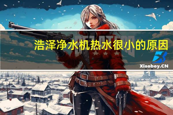 浩泽净水机热水很小的原因