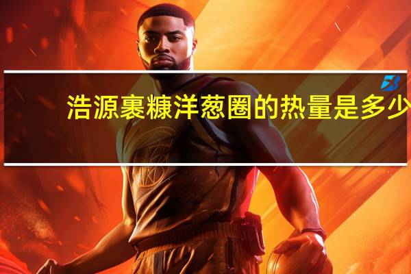 浩源 裹糠洋葱圈的热量是多少