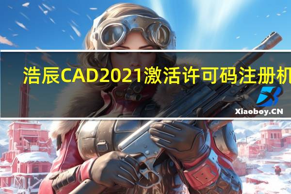 浩辰CAD2021激活许可码注册机 32/64位 绿色免费版（浩辰CAD2021激活许可码注册机 32/64位 绿色免费版功能简介）