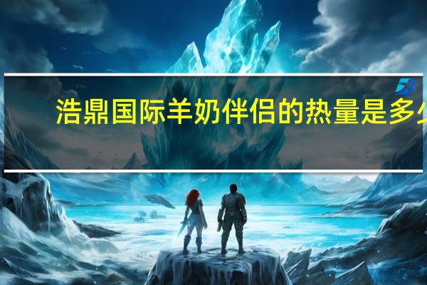 浩鼎国际 羊奶伴侣的热量是多少