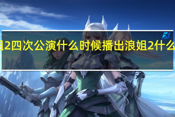 浪姐2四次公演什么时候播出 浪姐2什么时候开播
