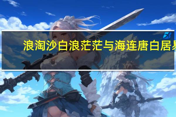 浪淘沙白浪茫茫与海连唐白居易（浪淘沙白浪茫茫与海连）