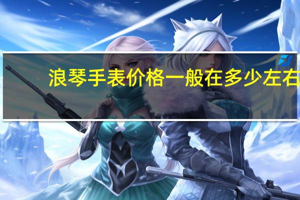 浪琴手表价格一般在多少左右