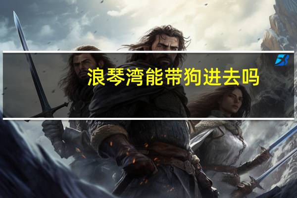浪琴湾能带狗进去吗