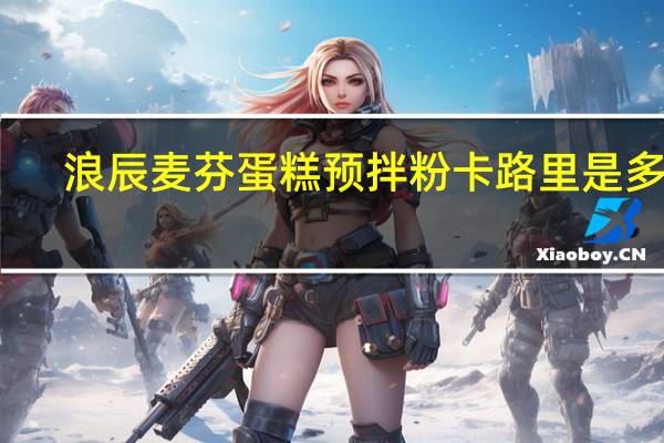 浪辰 麦芬蛋糕预拌粉卡路里是多少