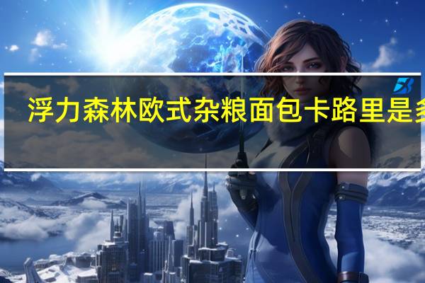 浮力森林欧式杂粮面包卡路里是多少