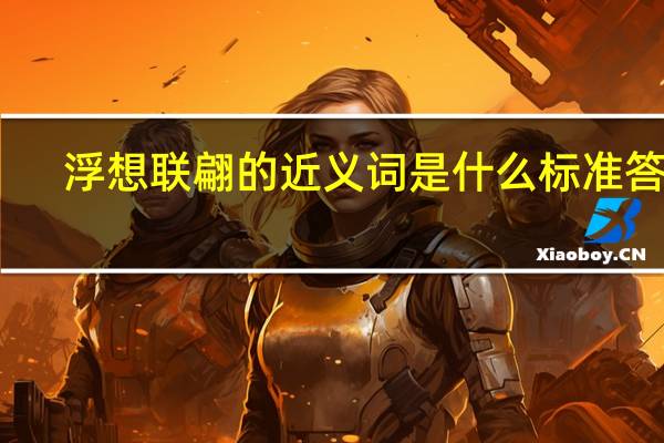 浮想联翩的近义词是什么 标准答案（浮想联翩的近义词）