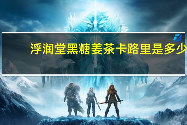 浮润堂 黑糖姜茶卡路里是多少