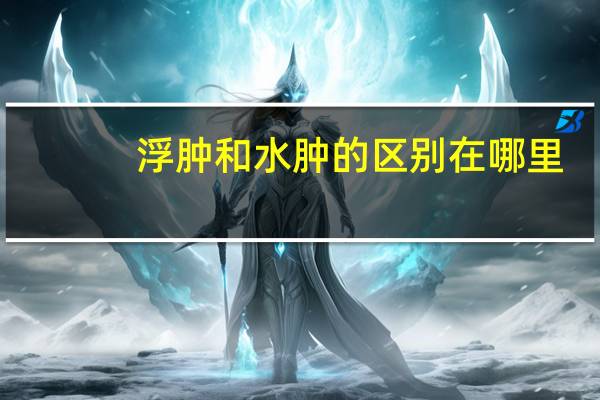 浮肿和水肿的区别在哪里（浮肿和水肿的区别）