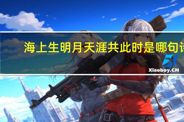 海上生明月天涯共此时是哪句诗（海上升明月天涯共此时是谁的诗句）