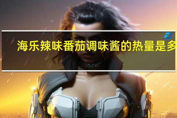 海乐 辣味番茄调味酱的热量是多少