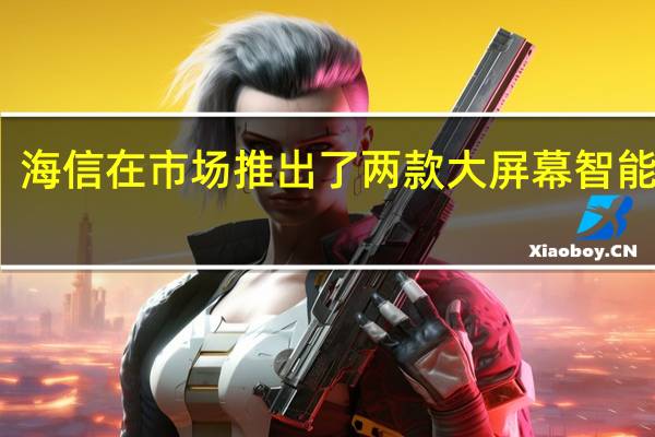 海信在市场推出了两款大屏幕智能电视