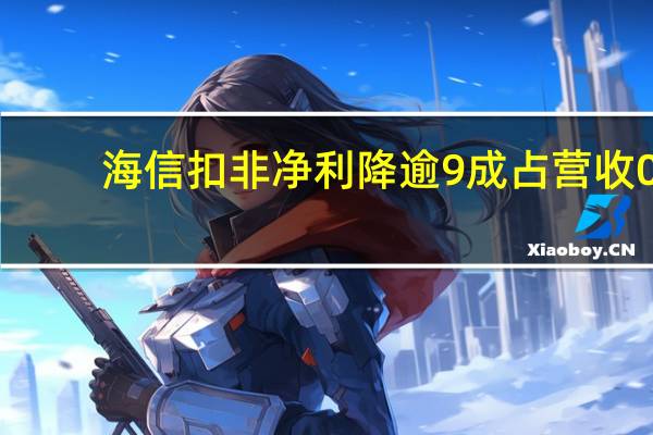 海信扣非净利降逾9成 占营收0.17%陷增收不增利怪圈