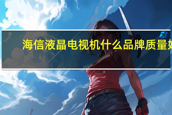 海信液晶电视机什么品牌质量好（海信液晶电视好吗）