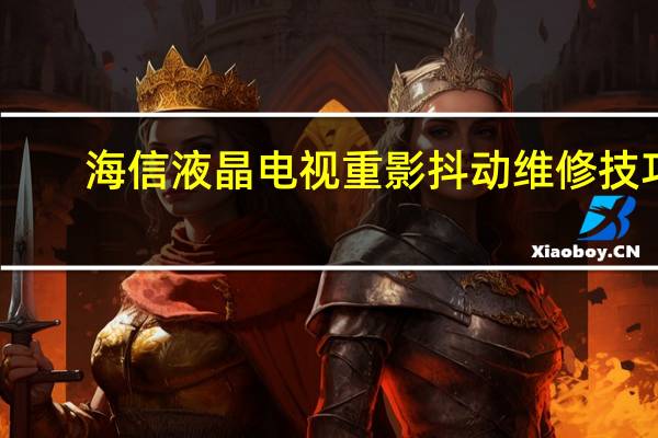 海信液晶电视重影抖动维修技巧（海信液晶电视好吗）