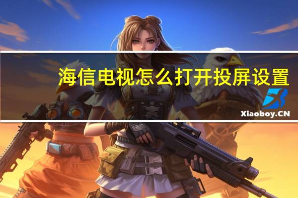 海信电视怎么打开投屏设置（海信电视怎么开启投屏）