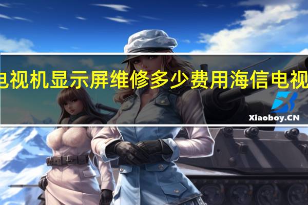 海信电视机显示屏维修多少费用 海信电视维修价目表